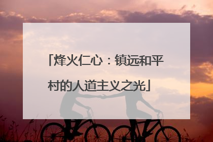烽火仁心：镇远和平村的人道主义之光