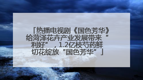热播电视剧《国色芳华》给菏泽花卉产业发展带来“利好”，1.2亿枝芍药鲜切花绽放“国色芳华”