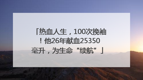 热血人生，100次挽袖！他26年献血25350毫升，为生命“续航”