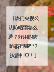 热门央视公认防晒霜怎么选？好用的防晒霜有哪些？按需种草！