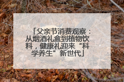 父亲节消费观察：从烟酒礼盒到植物饮料，健康礼迎来“科学养生”新世代