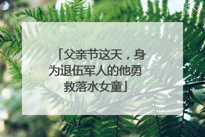 父亲节这天，身为退伍军人的他勇救落水女童