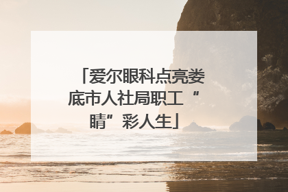 爱尔眼科点亮娄底市人社局职工“睛”彩人生