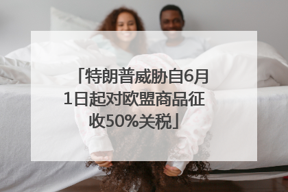 特朗普威胁自6月1日起对欧盟商品征收50%关税