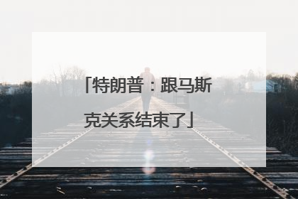 特朗普：跟马斯克关系结束了
