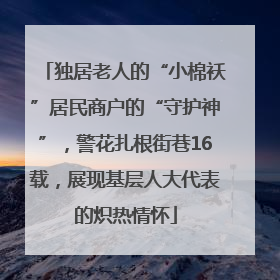 独居老人的“小棉袄”居民商户的“守护神”，警花扎根街巷16载，展现基层人大代表的炽热情怀