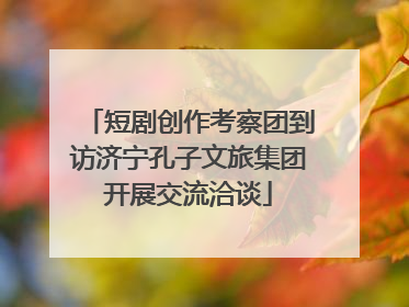 短剧创作考察团到访济宁孔子文旅集团开展交流洽谈