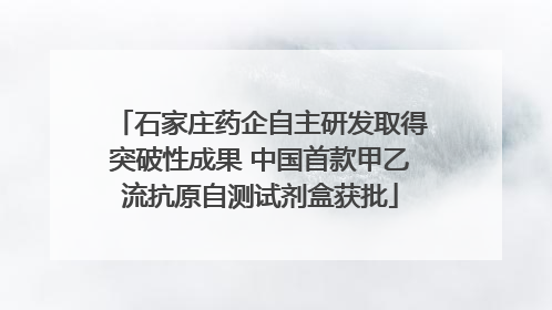 石家庄药企自主研发取得突破性成果 中国首款甲乙流抗原自测试剂盒获批