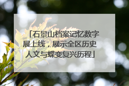 石景山档案记忆数字展上线，展示全区历史人文与蝶变复兴历程