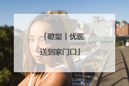 瞭望丨优医送到家门口