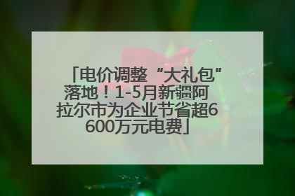 电价调整“大礼包”落地！1-5月新疆阿拉尔市为企业节省超6600万元电费