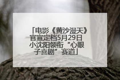 电影《黄沙漫天》官宣定档5月29日 小沈阳领衔“心眼子喜剧”赛道