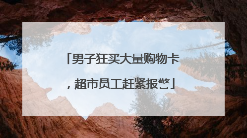 男子狂买大量购物卡，超市员工赶紧报警
