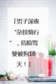 男子深夜“杂技骑行”，危险驾驶被拘10天！