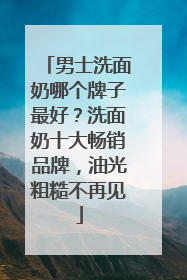 男士洗面奶哪个牌子最好？洗面奶十大畅销品牌，油光粗糙不再见