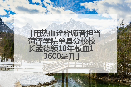 用热血诠释师者担当 菏泽学院单县分校校长孟德领18年献血13600毫升