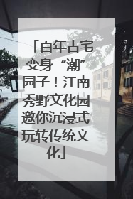 百年古宅变身“潮”园子！江南秀野文化园邀你沉浸式玩转传统文化