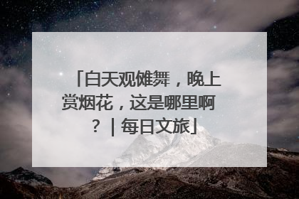 白天观傩舞，晚上赏烟花，这是哪里啊？｜每日文旅
