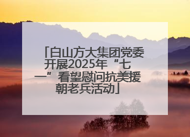 白山方大集团党委开展2025年“七一”看望慰问抗美援朝老兵活动