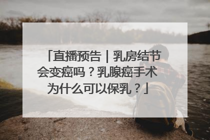 直播预告｜乳房结节会变癌吗？乳腺癌手术为什么可以保乳？