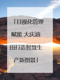 目视化管理赋能 大庆油田打造智慧生产新图景