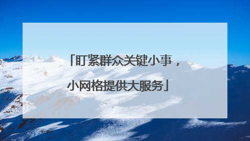 盯紧群众关键小事，小网格提供大服务