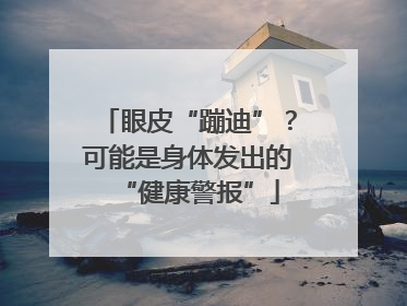 眼皮“蹦迪”？可能是身体发出的“健康警报”