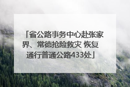 省公路事务中心赴张家界、常德抢险救灾 恢复通行普通公路433处