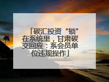 碳汇投资“锁”在系统里，甘肃碳交回应：系会员单位违规操作
