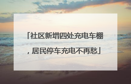 社区新增四处充电车棚，居民停车充电不再愁