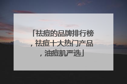 祛痘的品牌排行榜，祛痘十大热门产品，油痘肌严选