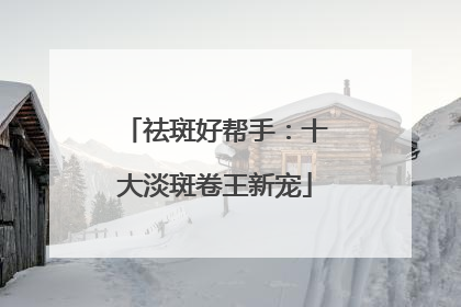 祛斑好帮手：十大淡斑卷王新宠