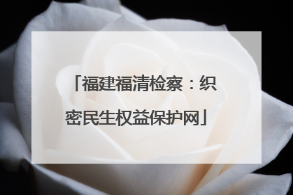 福建福清检察：织密民生权益保护网