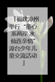 福建漳州举行“童心系两岸·水仙连亲情”漳台少年儿童交流活动