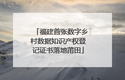 福建首张数字乡村数据知识产权登记证书落地莆田