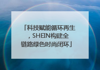 科技赋能循环再生，SHEIN构建全链路绿色时尚闭环