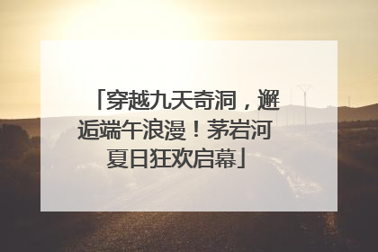穿越九天奇洞，邂逅端午浪漫！茅岩河夏日狂欢启幕