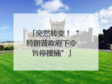 突然转变！“特朗普政府下令暂停搜捕”