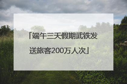端午三天假期武铁发送旅客200万人次