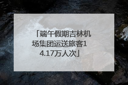 端午假期吉林机场集团运送旅客14.17万人次