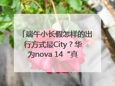 端午小长假怎样的出行方式最City？华为nova 14“真就不一样”！