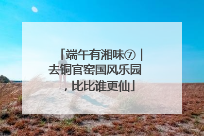 端午有湘味⑦｜去铜官窑国风乐园，比比谁更仙