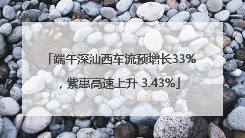 端午深汕西车流预增长33%，紫惠高速上升 3.43%