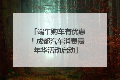 端午购车有优惠！成都汽车消费嘉年华活动启动