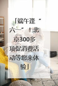 端午逢“六一”！北京300多项促消费活动等您来体验