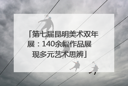 第七届昆明美术双年展：140余幅作品展现多元艺术思辨