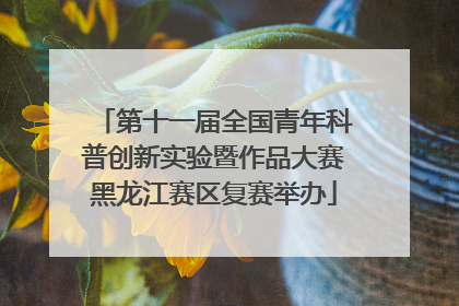 第十一届全国青年科普创新实验暨作品大赛黑龙江赛区复赛举办
