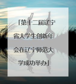 第十二届辽宁省大学生创新年会在辽宁师范大学成功举办