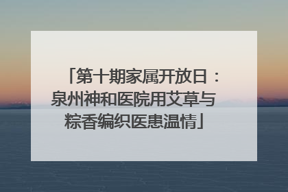 第十期家属开放日：泉州神和医院用艾草与粽香编织医患温情