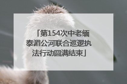 第154次中老缅泰湄公河联合巡逻执法行动圆满结束